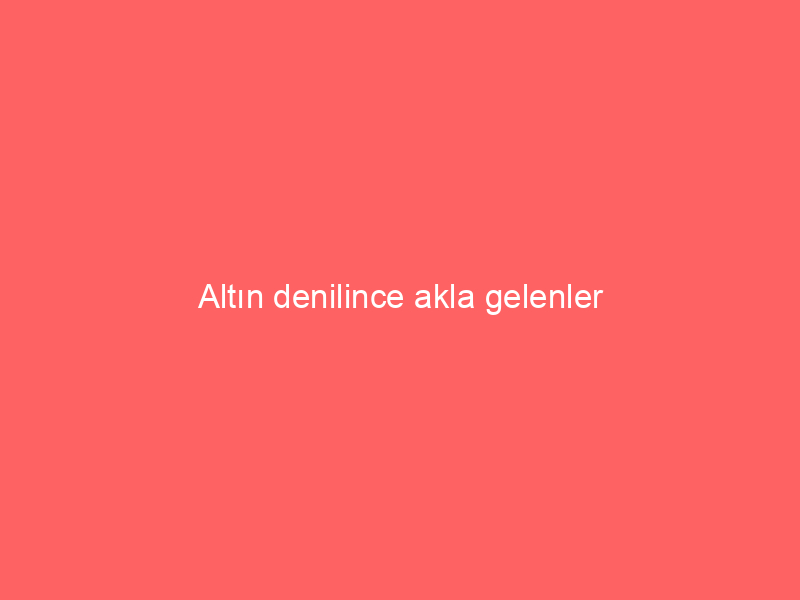 Altın denilince akla gelenler