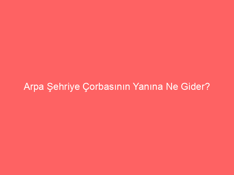 Arpa Şehriye Çorbasının Yanına Ne Gider?