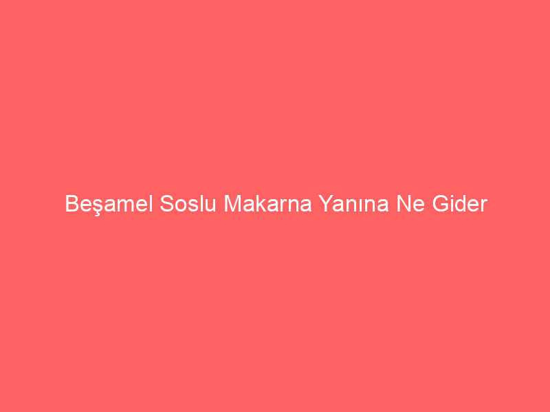 Beşamel Soslu Makarna Yanına Ne Gider