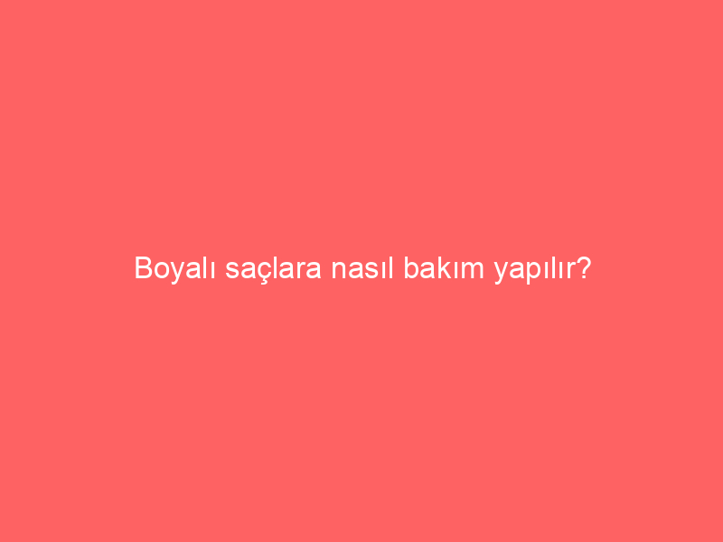 Boyalı saçlara nasıl bakım yapılır?