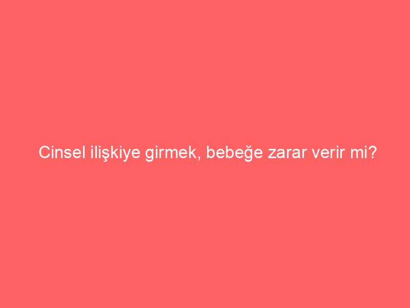 Cinsel ilişkiye girmek, bebeğe zarar verir mi?