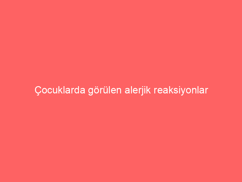 Çocuklarda görülen alerjik reaksiyonlar