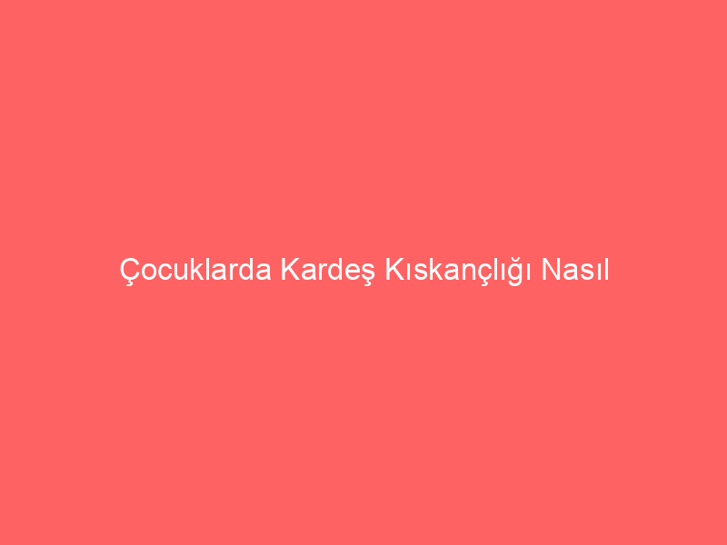 Çocuklarda Kardeş Kıskançlığı Nasıl Önlenir ?