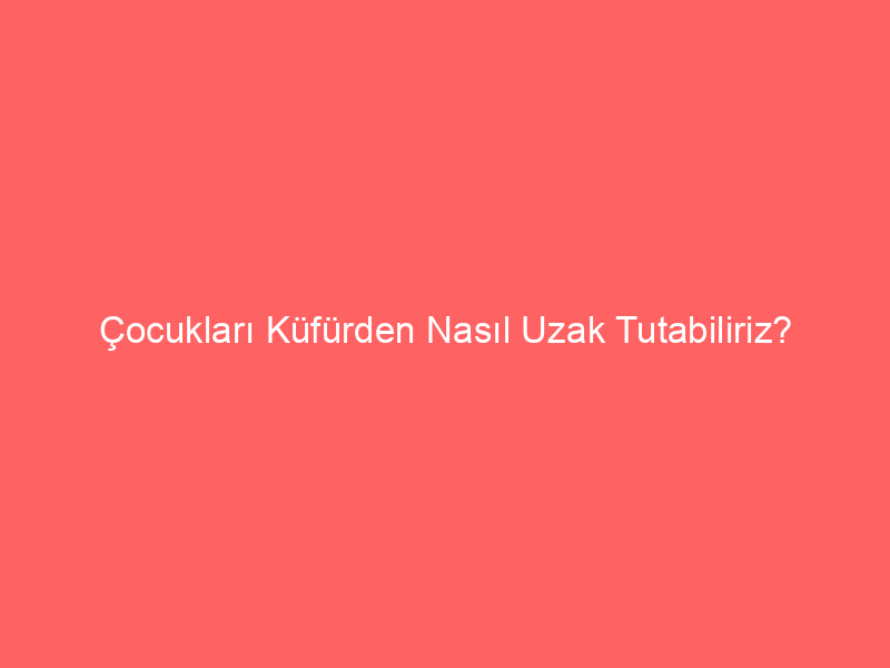 Çocukları Küfürden Nasıl Uzak Tutabiliriz?