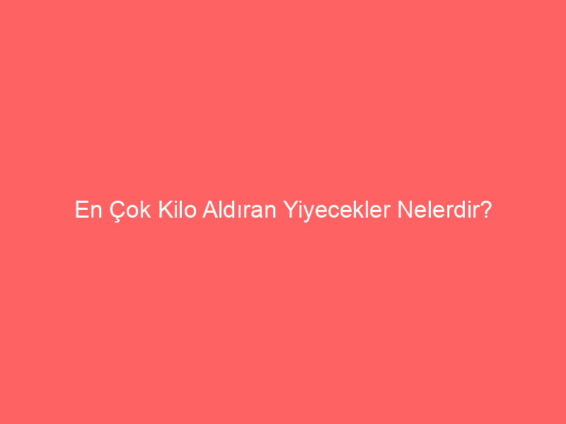 En Çok Kilo Aldıran Yiyecekler Nelerdir?