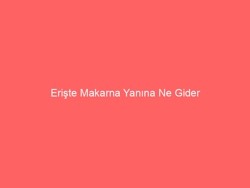 Erişte Makarna Yanına Ne Gider