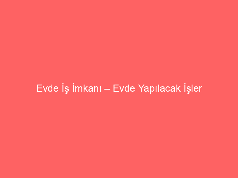Evde İş İmkanı – Evde Yapılacak İşler