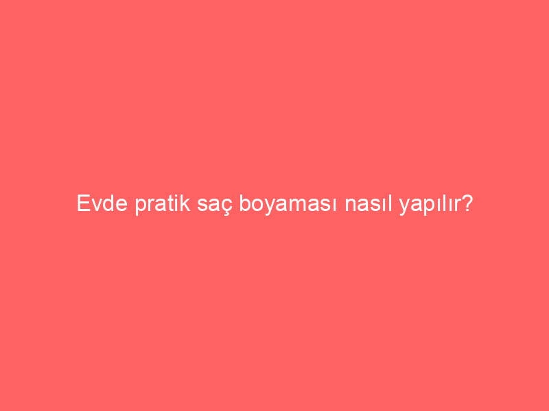 Evde pratik saç boyaması nasıl yapılır?