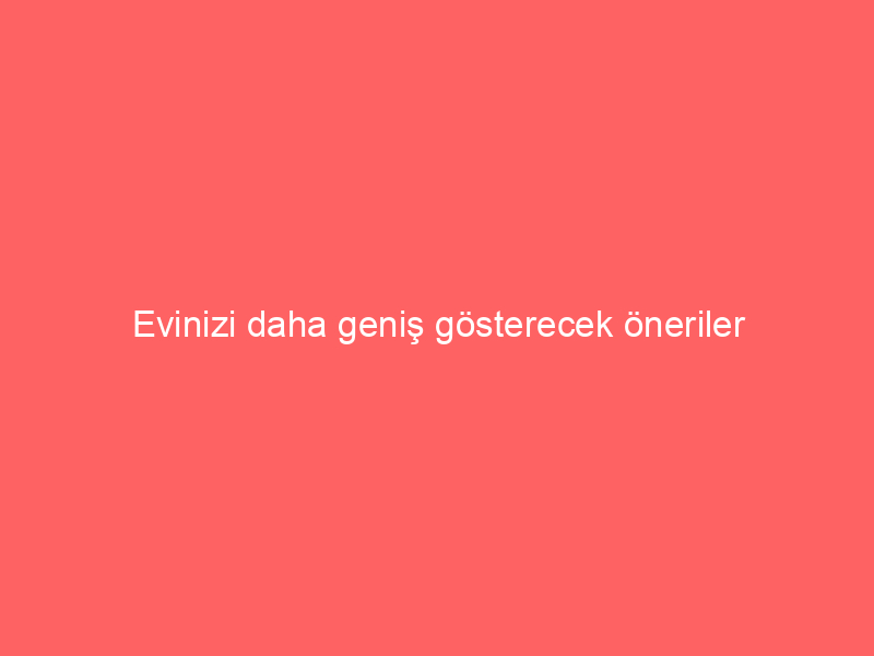Evinizi daha geniş gösterecek öneriler