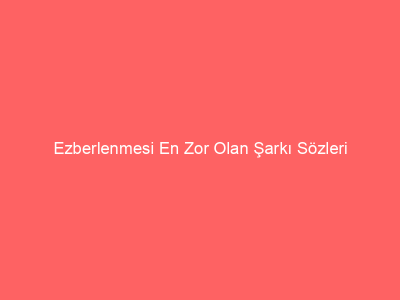 Ezberlenmesi En Zor Olan Şarkı Sözleri