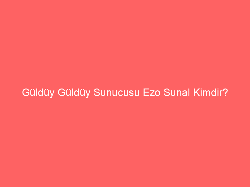 Güldüy Güldüy Sunucusu Ezo Sunal Kimdir?