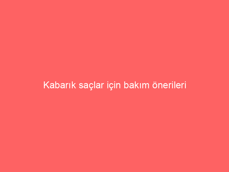 Kabarık saçlar için bakım önerileri