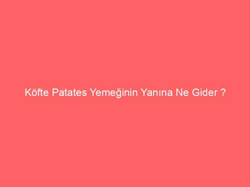Köfte Patates Yemeğinin Yanına Ne Gider ?