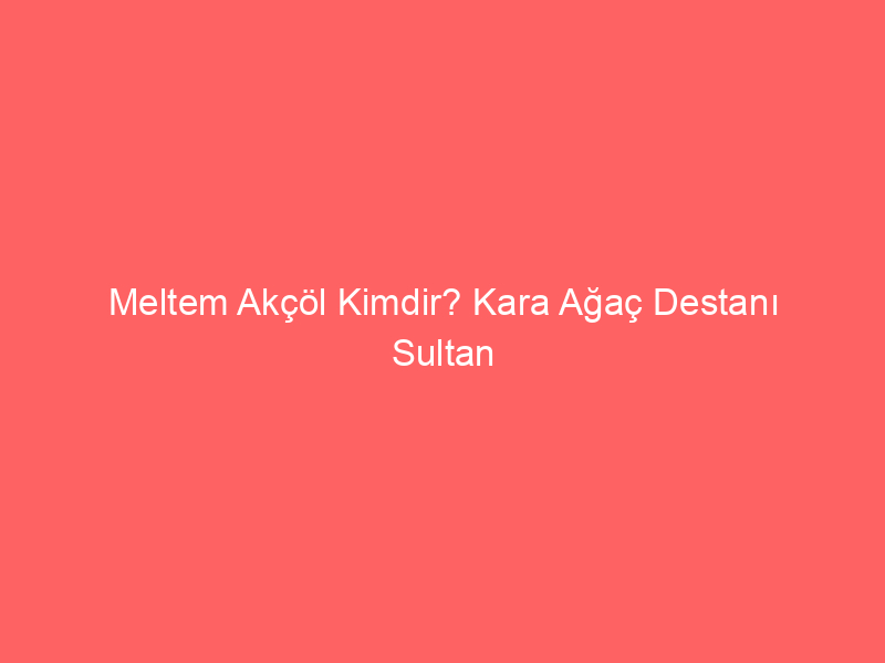 Meltem Akçöl Kimdir? Kara Ağaç Destanı Sultan