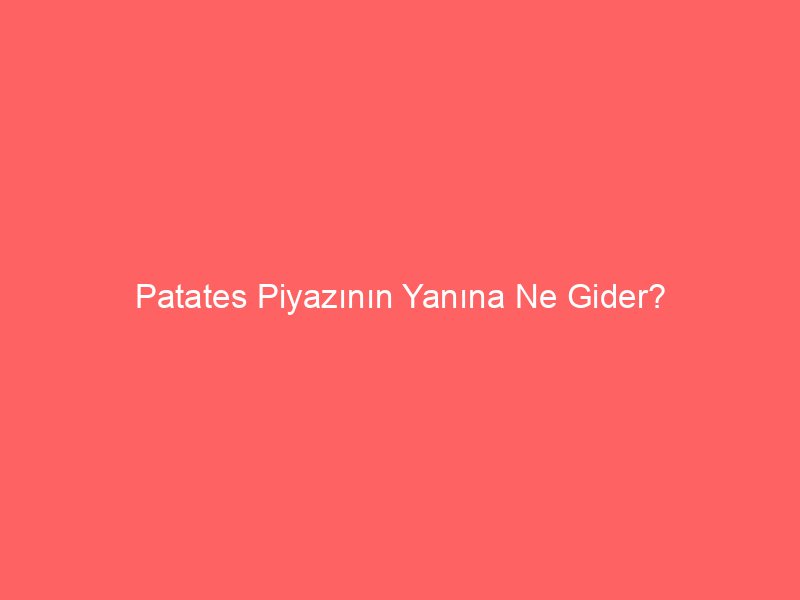 Patates Piyazının Yanına Ne Gider?