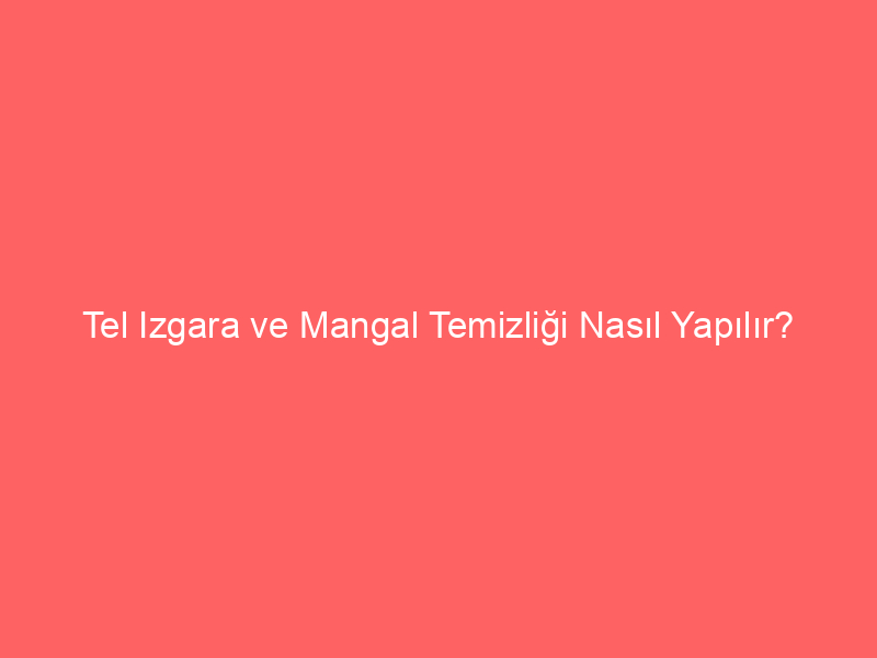 Tel Izgara ve Mangal Temizliği Nasıl Yapılır?