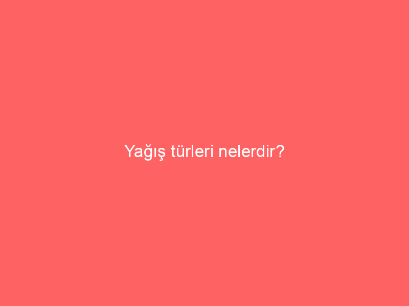 Yağış türleri nelerdir?