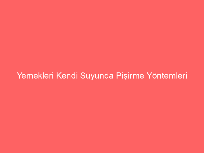 Yemekleri Kendi Suyunda Pişirme Yöntemleri