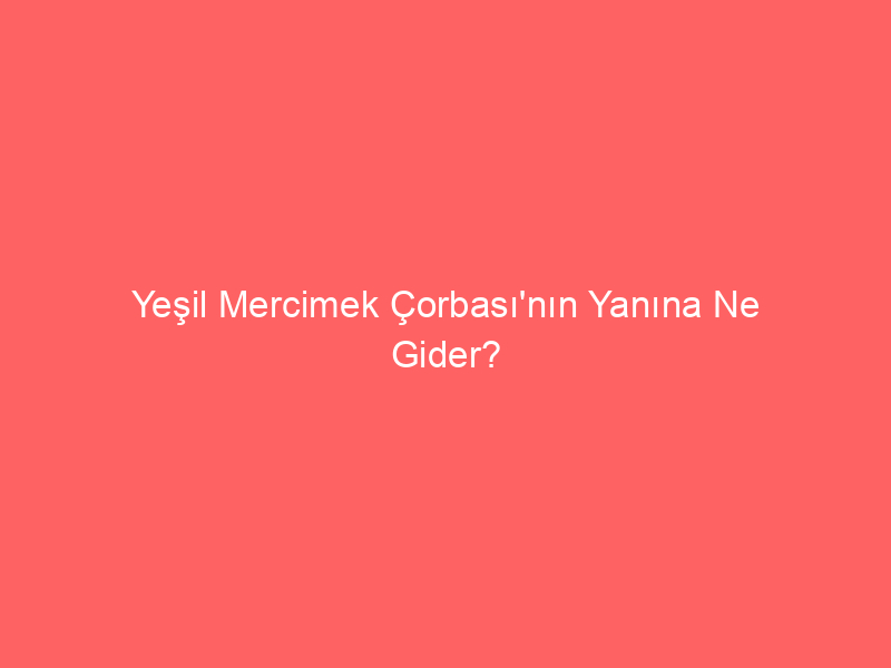 Yeşil Mercimek Çorbası’nın Yanına Ne Gider?